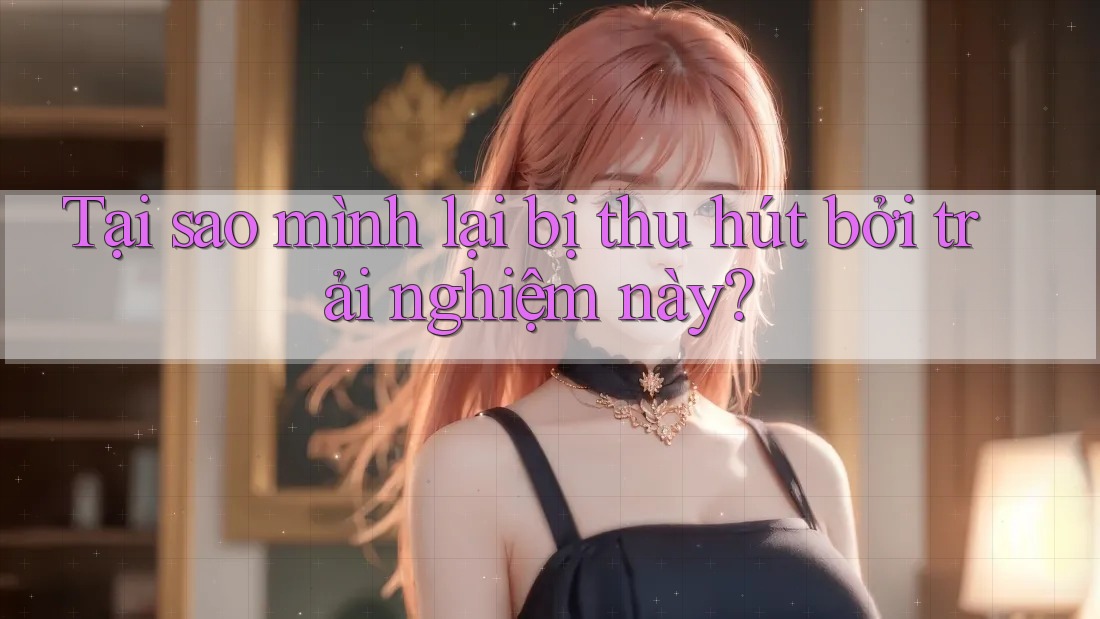Tại sao mình lại bị thu hút bởi trải nghiệm này? Tại sao mình lại bị thu hút bởi trải nghiệm này?