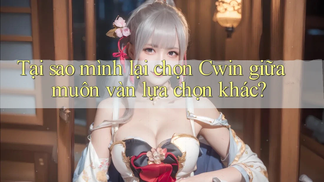 Tại sao mình lại chọn Cwin giữa muôn vàn lựa chọn khác? Tại sao mình lại chọn Cwin giữa muôn vàn lựa chọn khác?