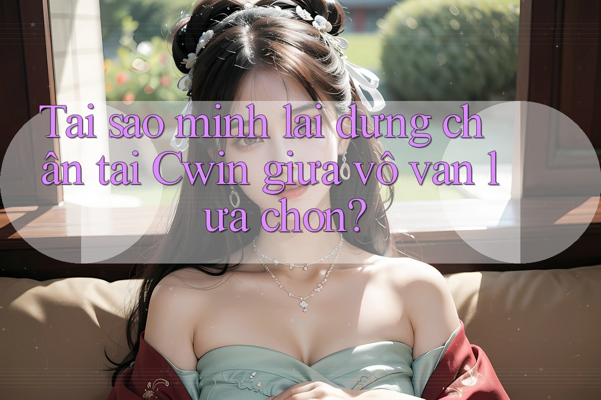Tại sao mình lại dừng chân tại Cwin giữa vô vàn lựa chọn?