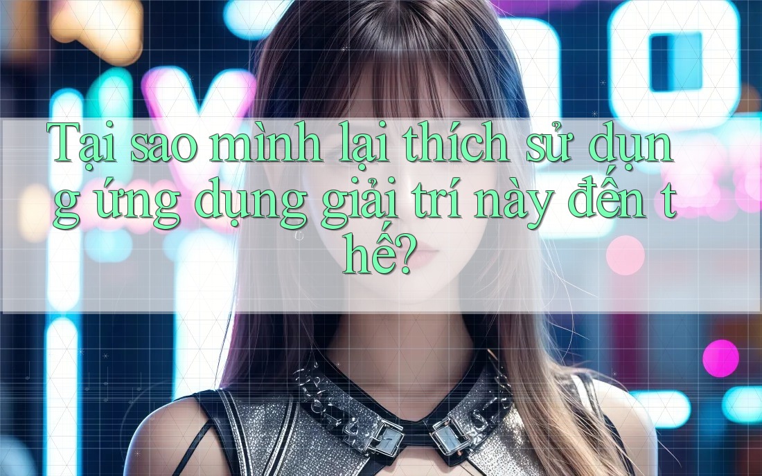 Tại sao mình lại thích sử dụng ứng dụng giải trí này đến thế? Tại sao mình lại thích sử dụng ứng dụng giải trí này đến thế?