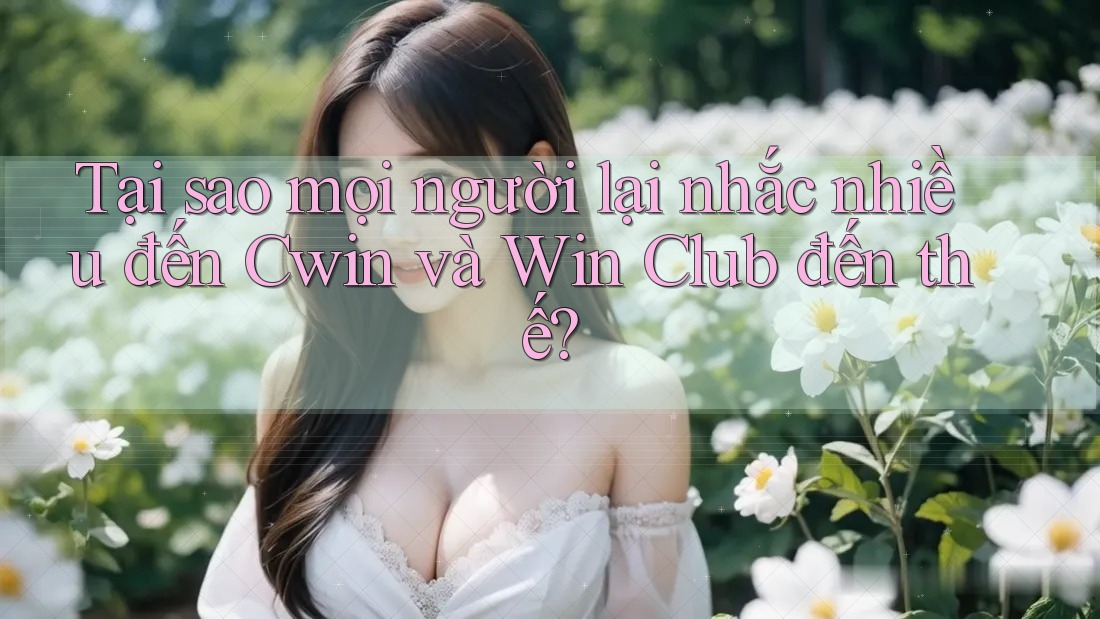 Tại sao mọi người lại nhắc nhiều đến Cwin và Win Club đến thế? Tại sao mọi người lại nhắc nhiều đến Cwin và Win Club đến thế?