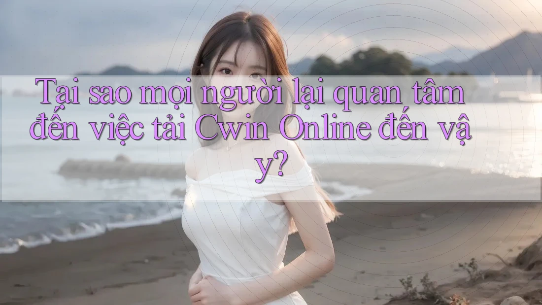 Tại sao mọi người lại quan tâm đến việc tải Cwin Online đến vậy?