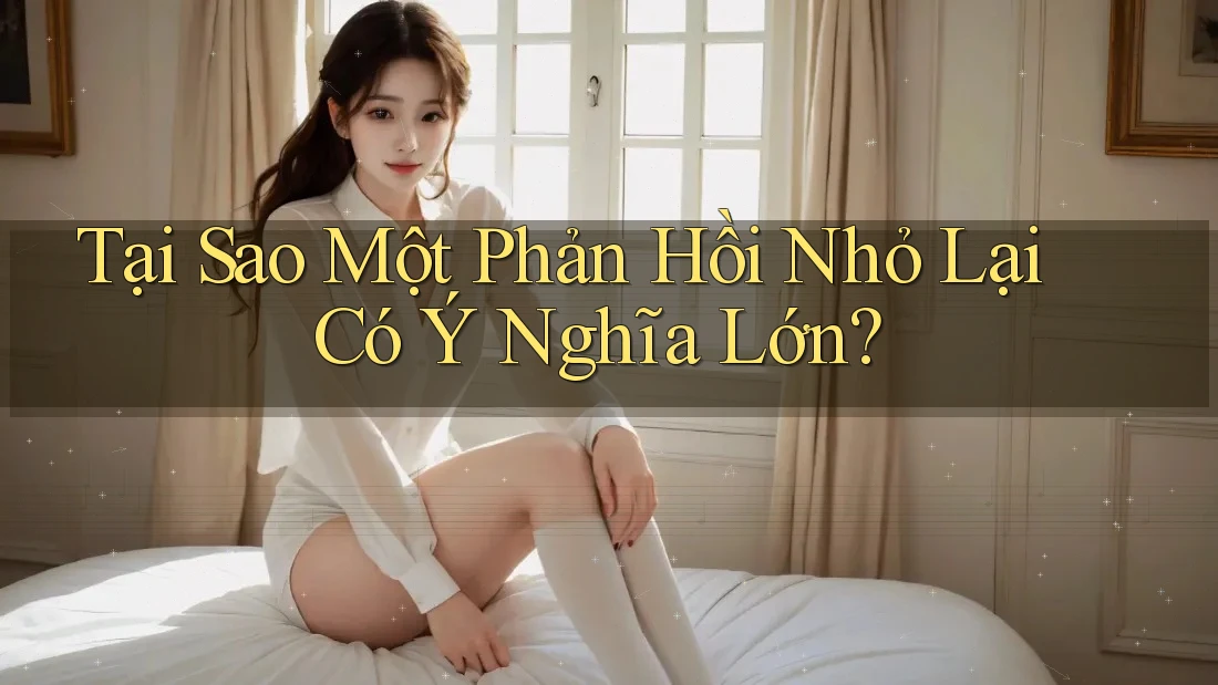 Tại Sao Một Phản Hồi Nhỏ Lại Có Ý Nghĩa Lớn?