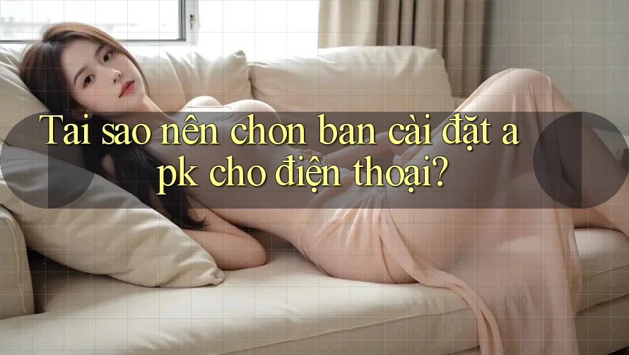 Tại sao nên chọn bản cài đặt apk cho điện thoại?