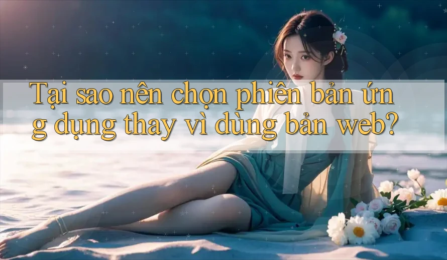 Tại sao nên chọn phiên bản ứng dụng thay vì dùng bản web? Tại sao nên chọn phiên bản ứng dụng thay vì dùng bản web?