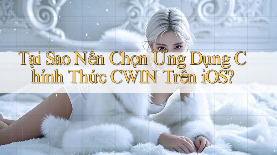 Tại Sao Nên Chọn Ứng Dụng Chính Thức CWIN Trên iOS?