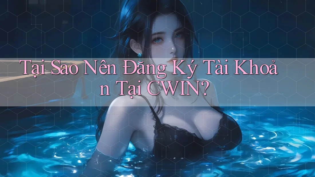 Tại Sao Nên Đăng Ký Tài Khoản Tại CWIN?