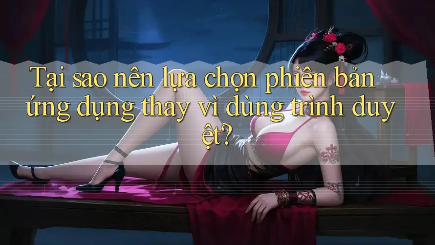 Tại sao nên lựa chọn phiên bản ứng dụng thay vì dùng trình duyệt?