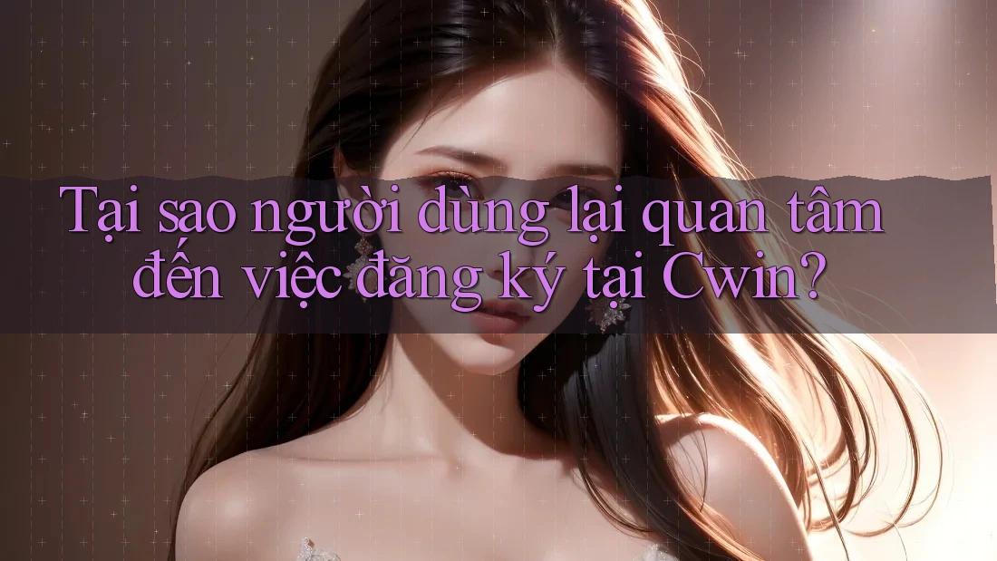 Tại sao người dùng lại quan tâm đến việc đăng ký tại Cwin? Tại sao người dùng lại quan tâm đến việc đăng ký tại Cwin?