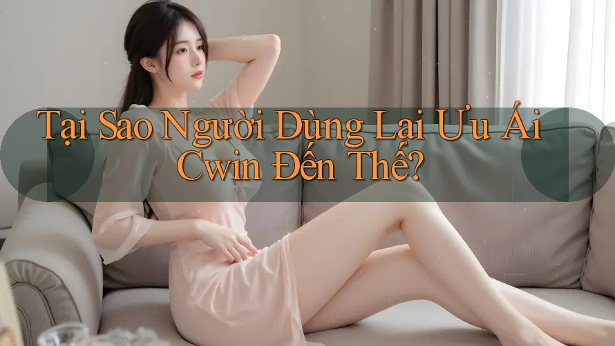 Tại Sao Người Dùng Lại Ưu Ái Cwin Đến Thế? Tại Sao Người Dùng Lại Ưu Ái Cwin Đến Thế?