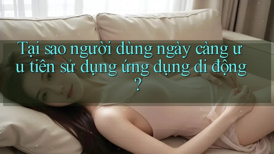 Tại sao người dùng ngày càng ưu tiên sử dụng ứng dụng di động? Tại sao người dùng ngày càng ưu tiên sử dụng ứng dụng di động?