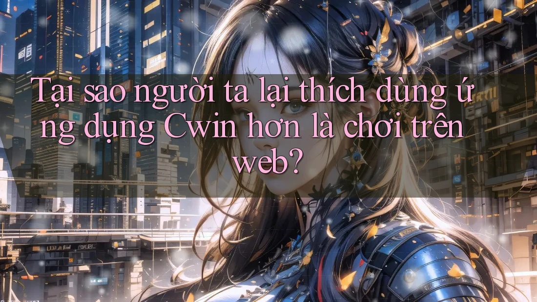 Tại sao người ta lại thích dùng ứng dụng Cwin hơn là chơi trên web?