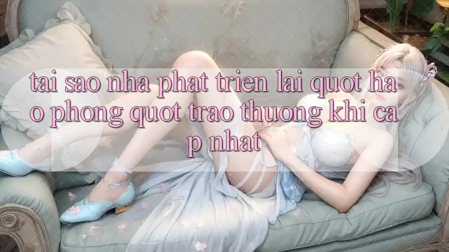 Tại Sao Nhà Phát Triển Lại " Hào Phóng" Trao Thưởng Khi Cập Nhật? Tại Sao Nhà Phát Triển Lại " Hào Phóng" Trao Thưởng Khi Cập Nhật?