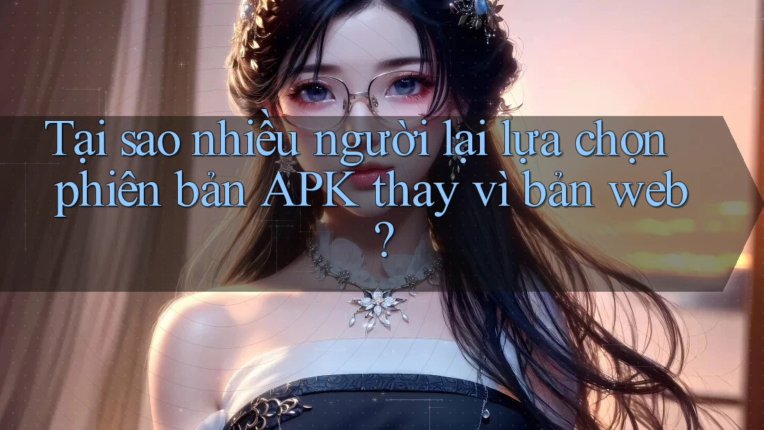 Tại sao nhiều người lại lựa chọn phiên bản APK thay vì bản web? Tại sao nhiều người lại lựa chọn phiên bản APK thay vì bản web?