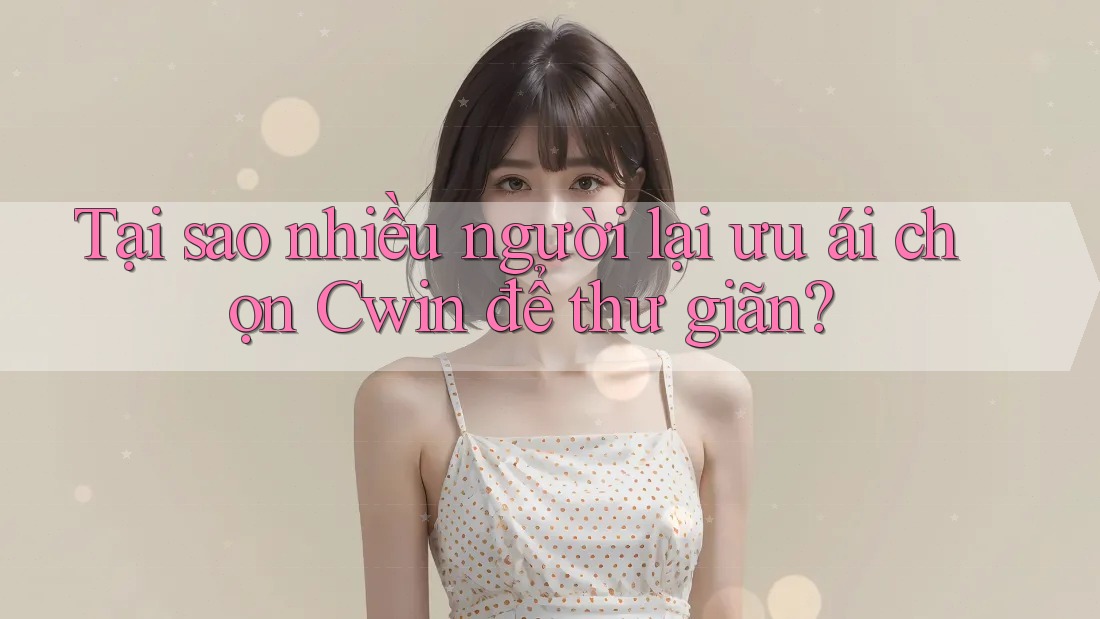 Tại sao nhiều người lại ưu ái chọn Cwin để thư giãn? Tại sao nhiều người lại ưu ái chọn Cwin để thư giãn?