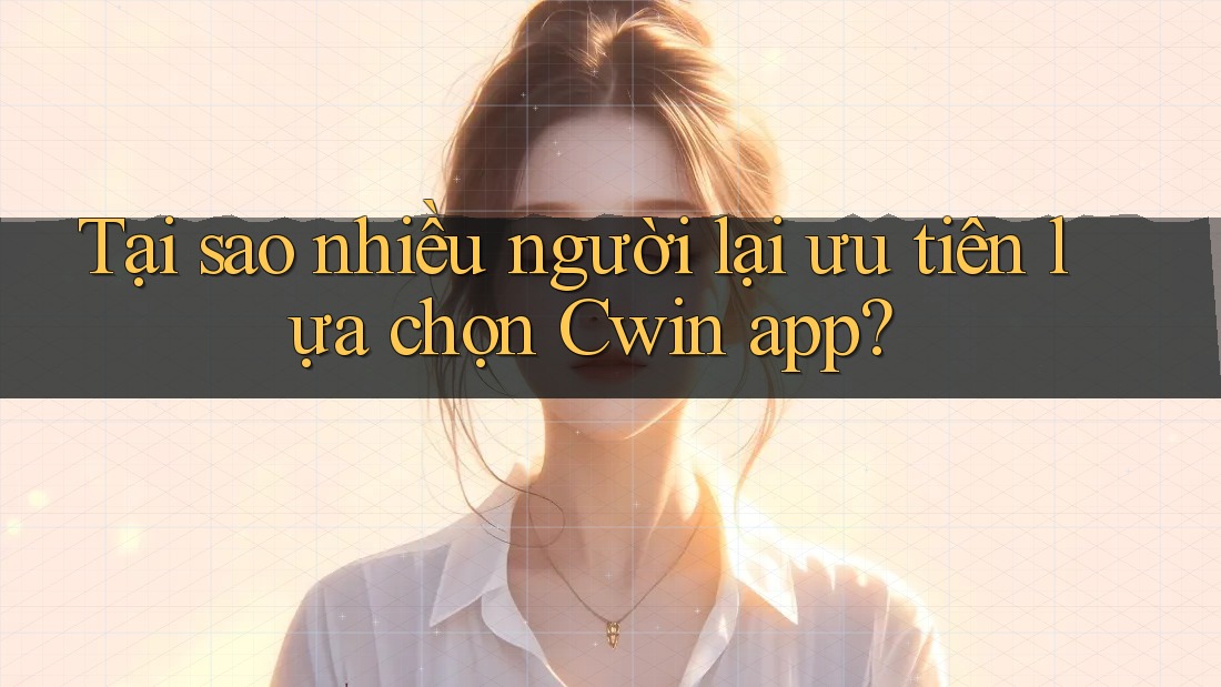Tại sao nhiều người lại ưu tiên lựa chọn Cwin app?