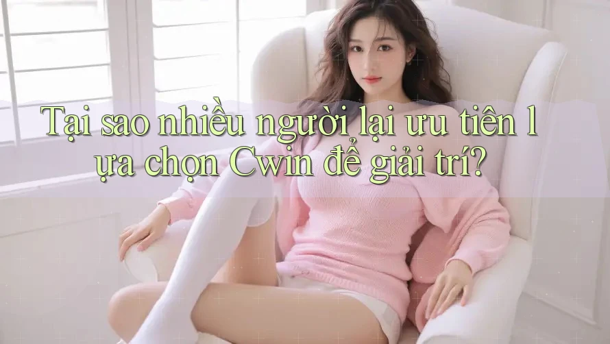 Tại sao nhiều người lại ưu tiên lựa chọn Cwin để giải trí?