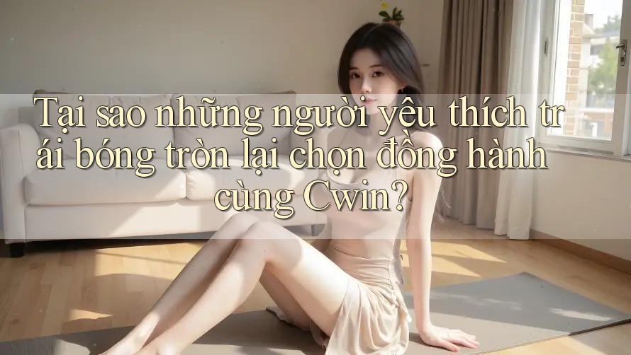 Tại sao những người yêu thích trái bóng tròn lại chọn đồng hành cùng Cwin? Tại sao những người yêu thích trái bóng tròn lại chọn đồng hành cùng Cwin?