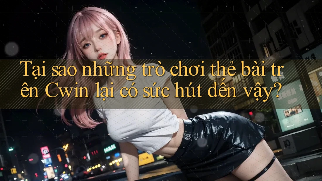 Tại sao những trò chơi thẻ bài trên Cwin lại có sức hút đến vậy? Tại sao những trò chơi thẻ bài trên Cwin lại có sức hút đến vậy?