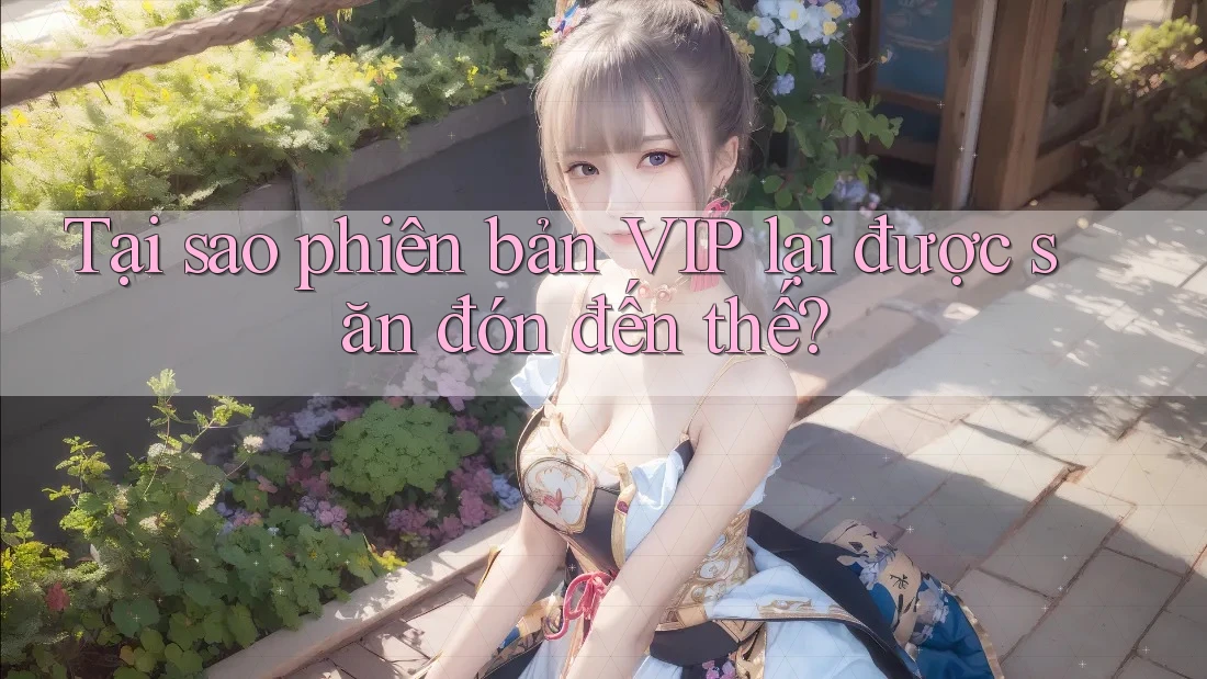 Tại sao phiên bản VIP lại được săn đón đến thế?