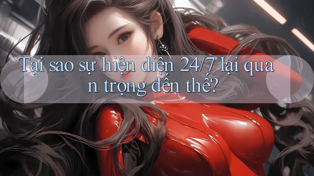 Tại sao sự hiện diện 24/7 lại quan trọng đến thế?