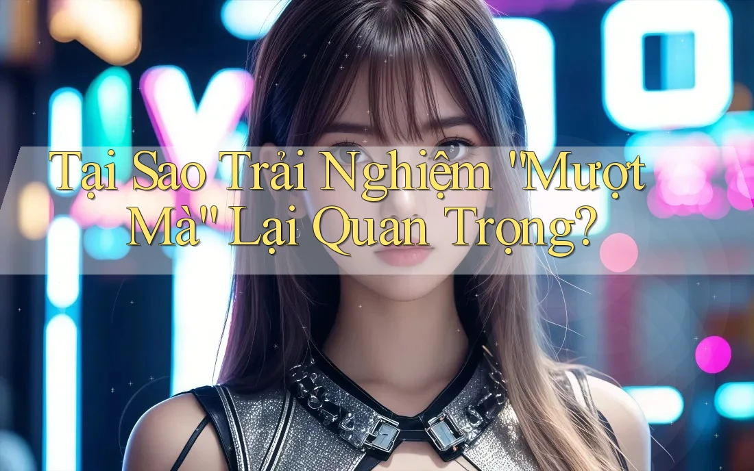 Tại Sao Trải Nghiệm “Mượt Mà” Lại Quan Trọng? Tại Sao Trải Nghiệm “Mượt Mà” Lại Quan Trọng?