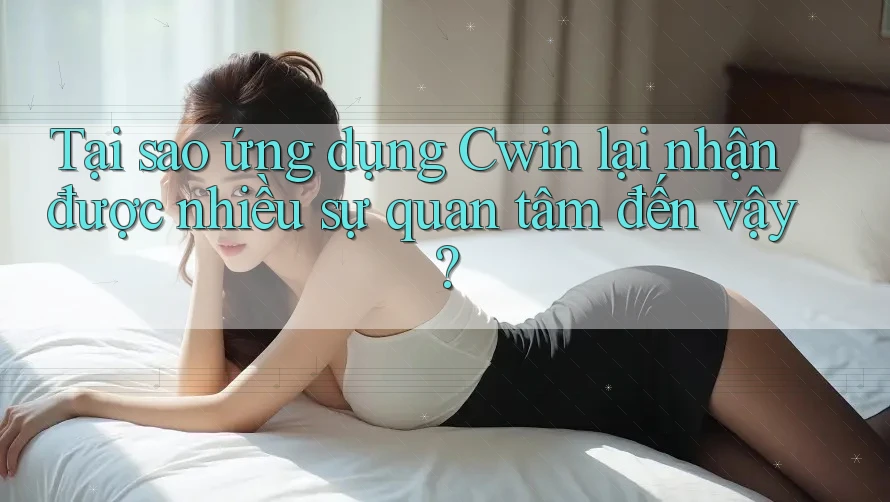 Tại sao ứng dụng Cwin lại nhận được nhiều sự quan tâm đến vậy?