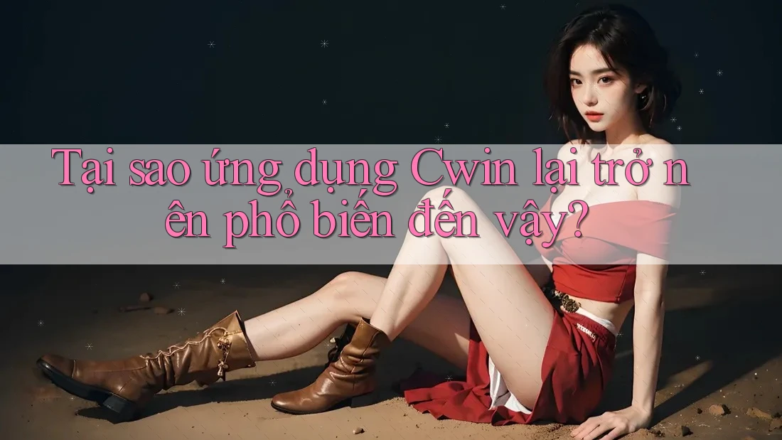 Tại sao ứng dụng Cwin lại trở nên phổ biến đến vậy? Tại sao ứng dụng Cwin lại trở nên phổ biến đến vậy?