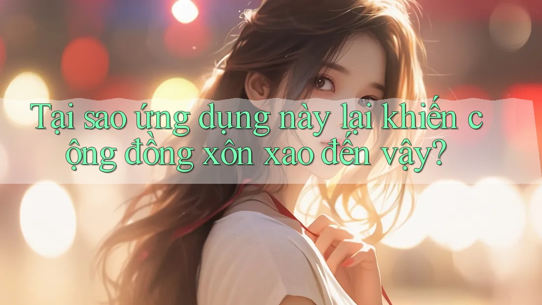Tại sao ứng dụng này lại khiến cộng đồng xôn xao đến vậy? Tại sao ứng dụng này lại khiến cộng đồng xôn xao đến vậy?