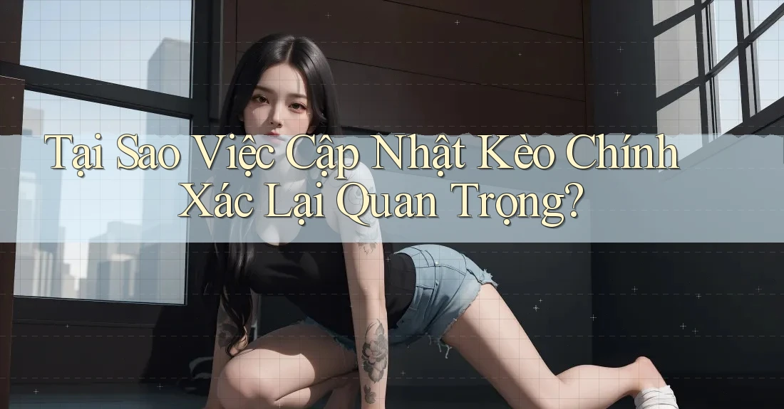 Tại Sao Việc Cập Nhật Kèo Chính Xác Lại Quan Trọng? Tại Sao Việc Cập Nhật Kèo Chính Xác Lại Quan Trọng?