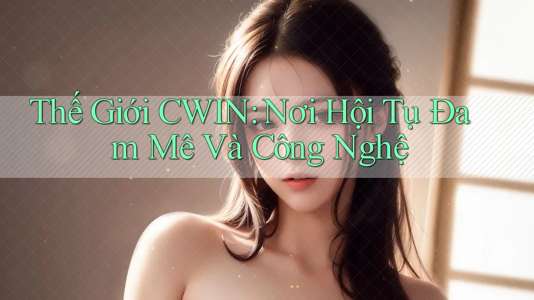 Thế Giới CWIN: Nơi Hội Tụ Đam Mê Và Công Nghệ