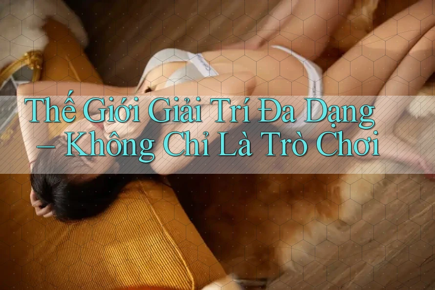 Thế Giới Giải Trí Đa Dạng – Không Chỉ Là Trò Chơi