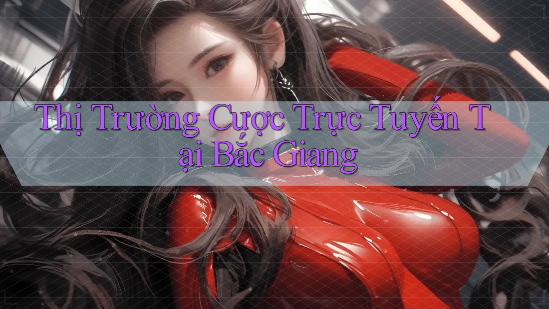 Thị Trường Cược Trực Tuyến Tại Bắc Giang Thị Trường Cược Trực Tuyến Tại Bắc Giang