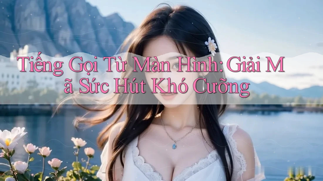 Tiếng Gọi Từ Màn Hình: Giải Mã Sức Hút Khó Cưỡng Tiếng Gọi Từ Màn Hình: Giải Mã Sức Hút Khó Cưỡng