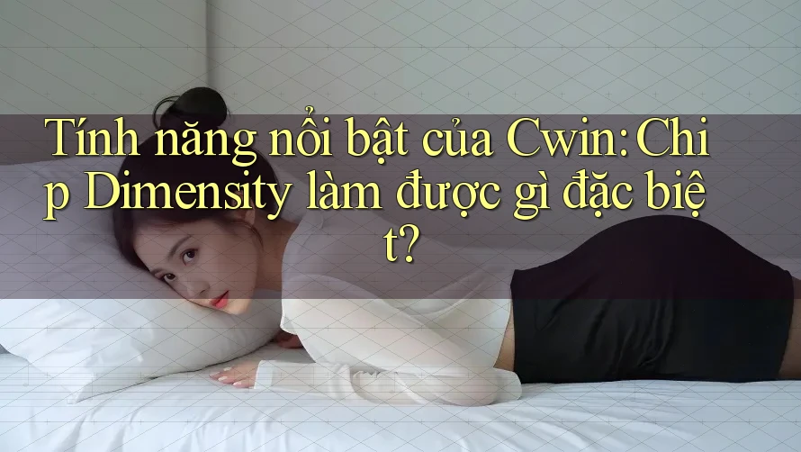 Tính năng nổi bật của Cwin: Chip Dimensity làm được gì đặc biệt?