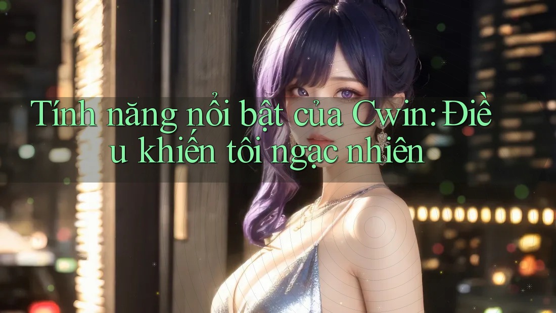 Tính năng nổi bật của Cwin: Điều khiến tôi ngạc nhiên Tính năng nổi bật của Cwin: Điều khiến tôi ngạc nhiên