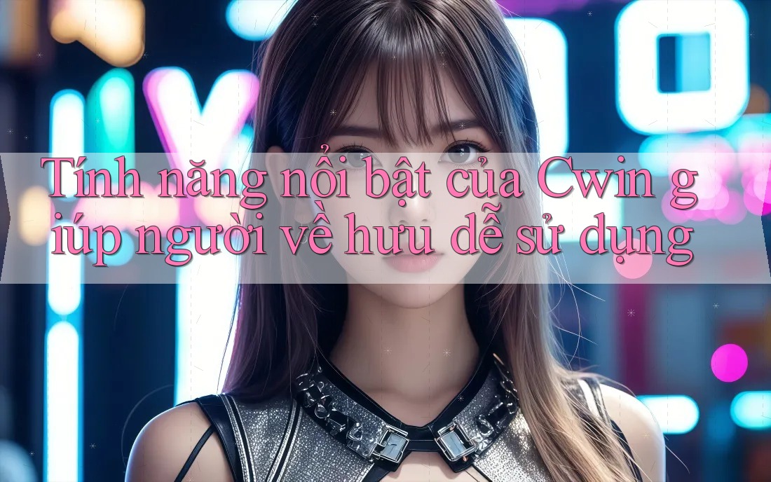Tính năng nổi bật của Cwin giúp người về hưu dễ sử dụng Tính năng nổi bật của Cwin giúp người về hưu dễ sử dụng