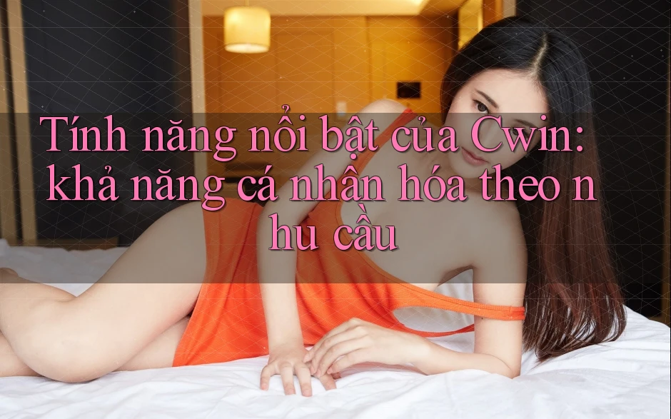 Tính năng nổi bật của Cwin: khả năng cá nhân hóa theo nhu cầu