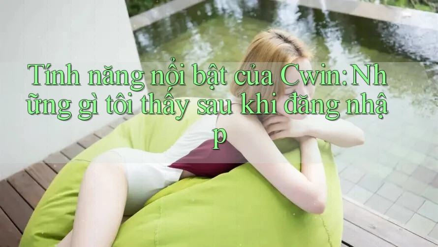 Tính năng nổi bật của Cwin: Những gì tôi thấy sau khi đăng nhập