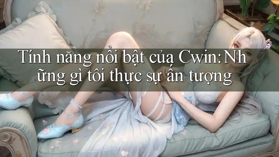 Tính năng nổi bật của Cwin: Những gì tôi thực sự ấn tượng