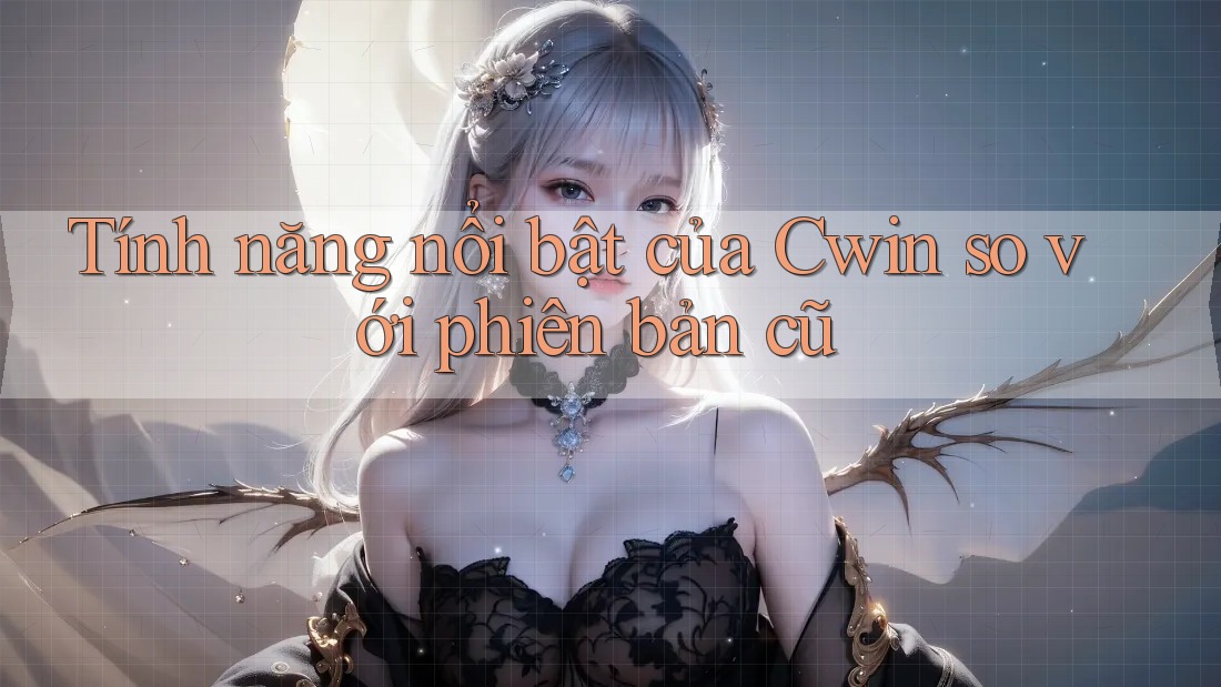 Tính năng nổi bật của Cwin so với phiên bản cũ