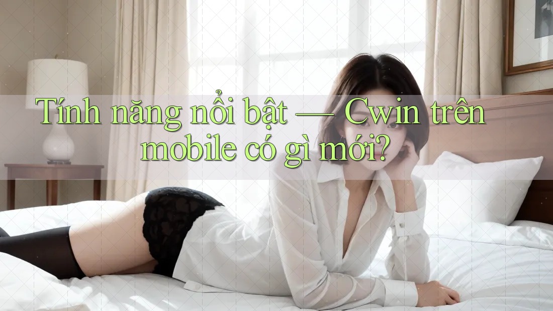 Tính năng nổi bật — Cwin trên mobile có gì mới?