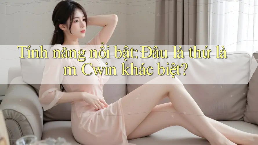 Tính năng nổi bật: Đâu là thứ làm Cwin khác biệt? Tính năng nổi bật: Đâu là thứ làm Cwin khác biệt?