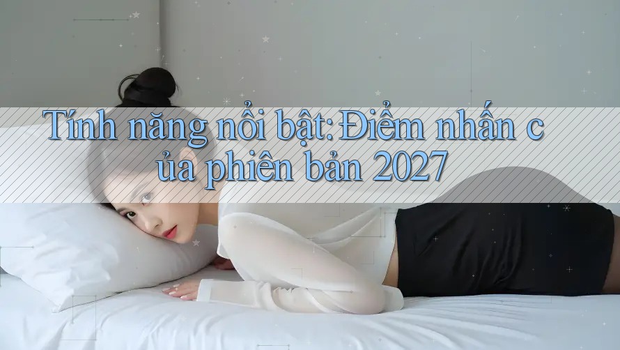 Tính năng nổi bật: Điểm nhấn của phiên bản 2027