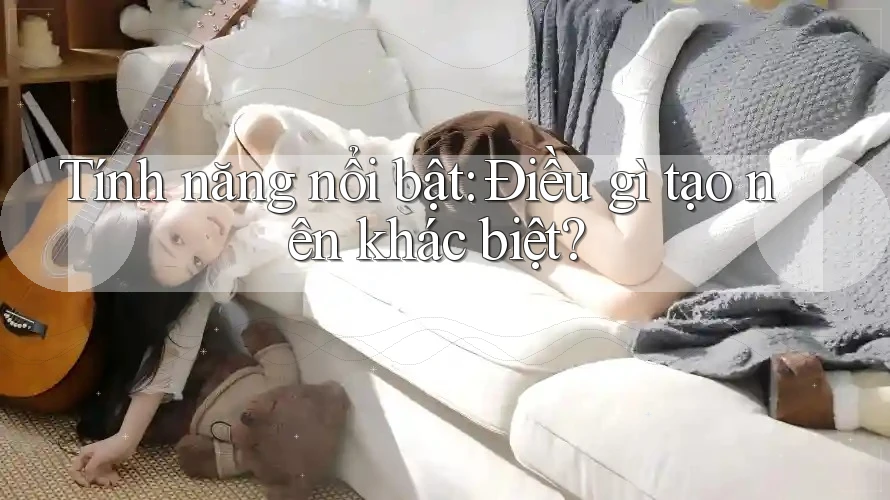 Tính năng nổi bật: Điều gì tạo nên khác biệt? Tính năng nổi bật: Điều gì tạo nên khác biệt?