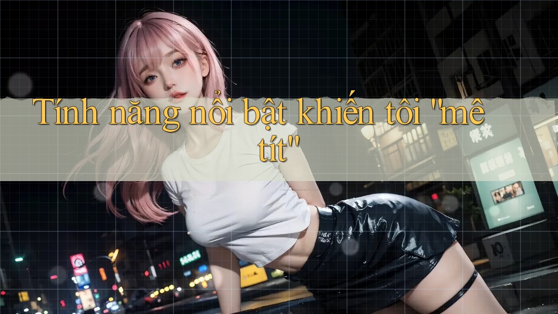 Tính năng nổi bật khiến tôi “mê tít”