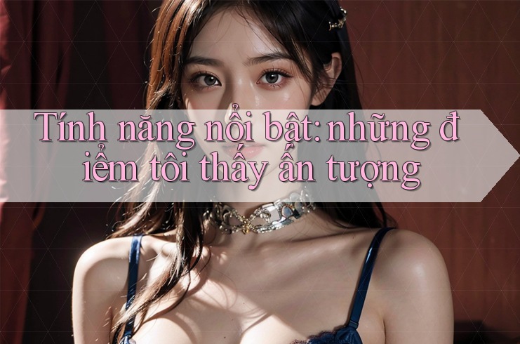Tính năng nổi bật: những điểm tôi thấy ấn tượng Tính năng nổi bật: những điểm tôi thấy ấn tượng