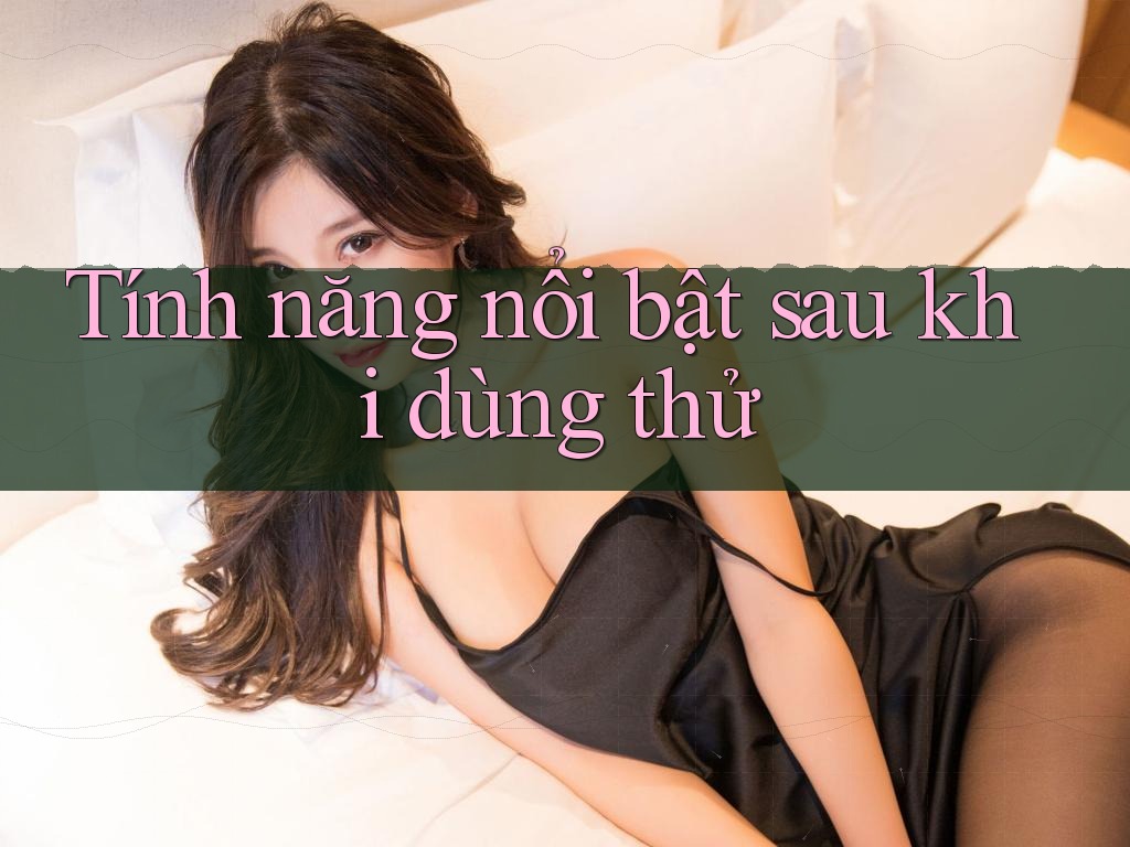 Tính năng nổi bật sau khi dùng thử Tính năng nổi bật sau khi dùng thử