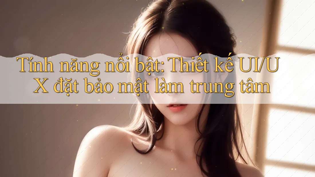 Tính năng nổi bật: Thiết kế UI/UX đặt bảo mật làm trung tâm Tính năng nổi bật: Thiết kế UI/UX đặt bảo mật làm trung tâm