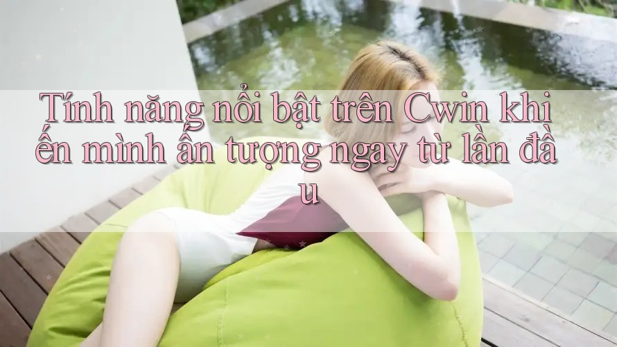Tính năng nổi bật trên Cwin khiến mình ấn tượng ngay từ lần đầu
